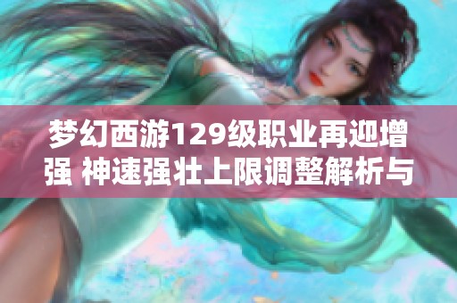 梦幻西游129级职业再迎增强 神速强壮上限调整解析与评测