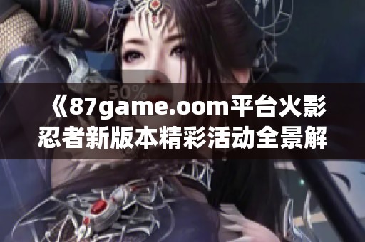 《87game.oom平台火影忍者新版本精彩活动全景解析》