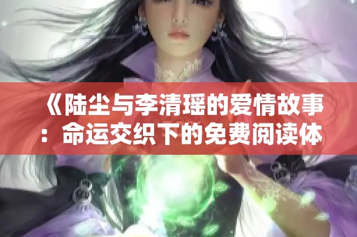 《陆尘与李清瑶的爱情故事：命运交织下的免费阅读体验》